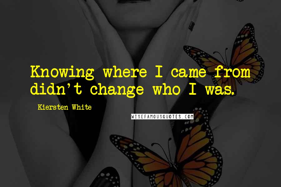 Kiersten White Quotes: Knowing where I came from didn't change who I was.