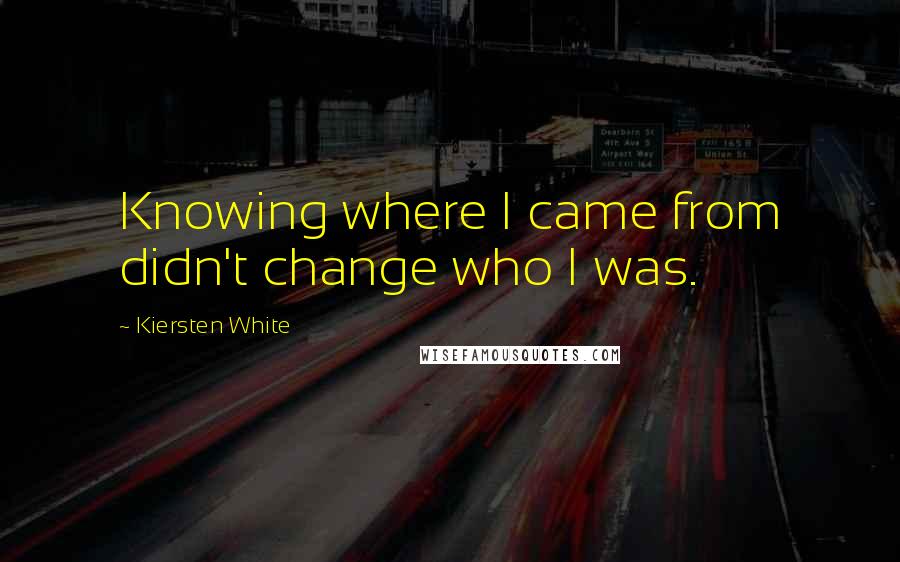 Kiersten White Quotes: Knowing where I came from didn't change who I was.