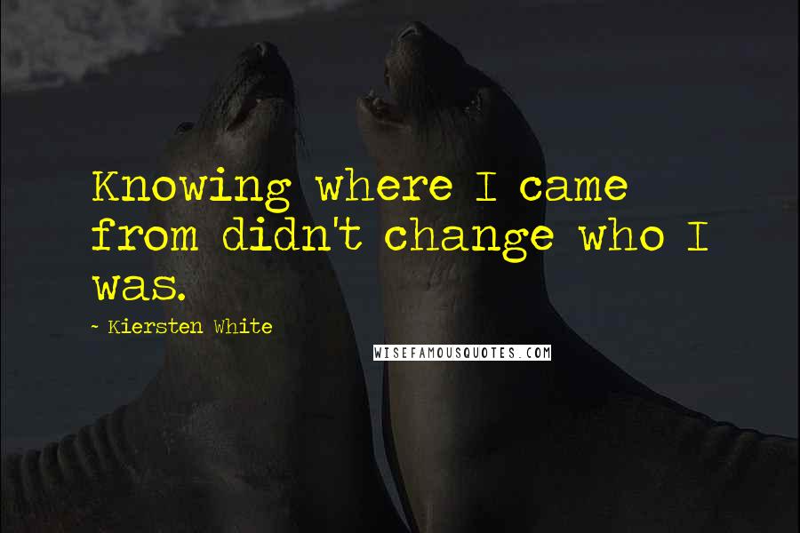 Kiersten White Quotes: Knowing where I came from didn't change who I was.