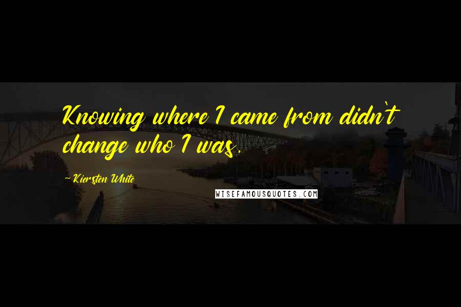 Kiersten White Quotes: Knowing where I came from didn't change who I was.