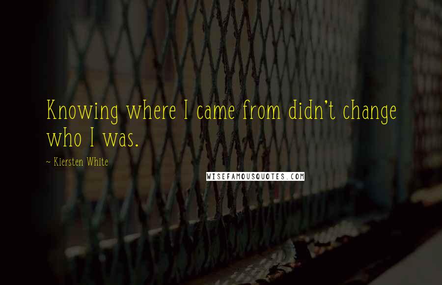 Kiersten White Quotes: Knowing where I came from didn't change who I was.