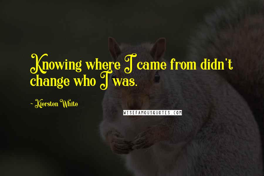 Kiersten White Quotes: Knowing where I came from didn't change who I was.