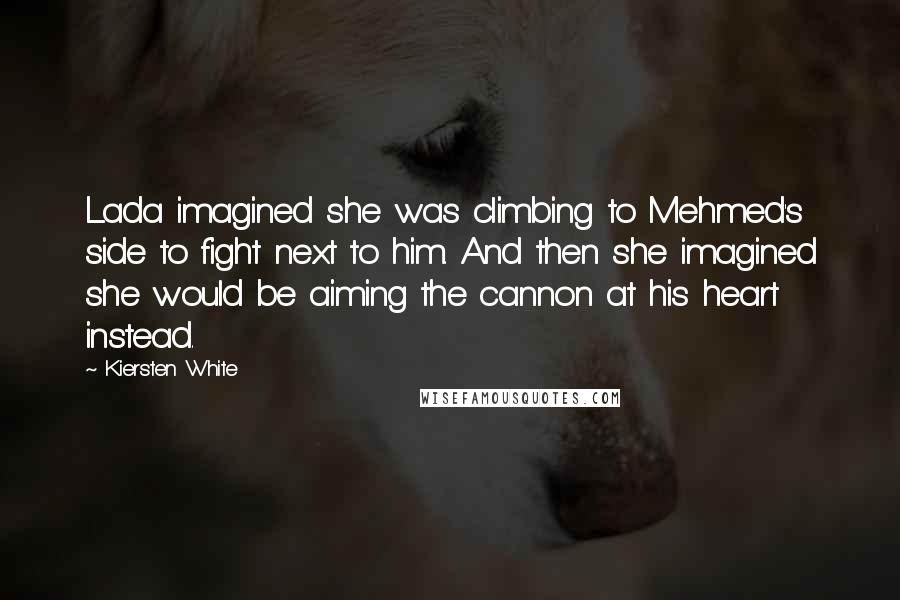 Kiersten White Quotes: Lada imagined she was climbing to Mehmed's side to fight next to him. And then she imagined she would be aiming the cannon at his heart instead.