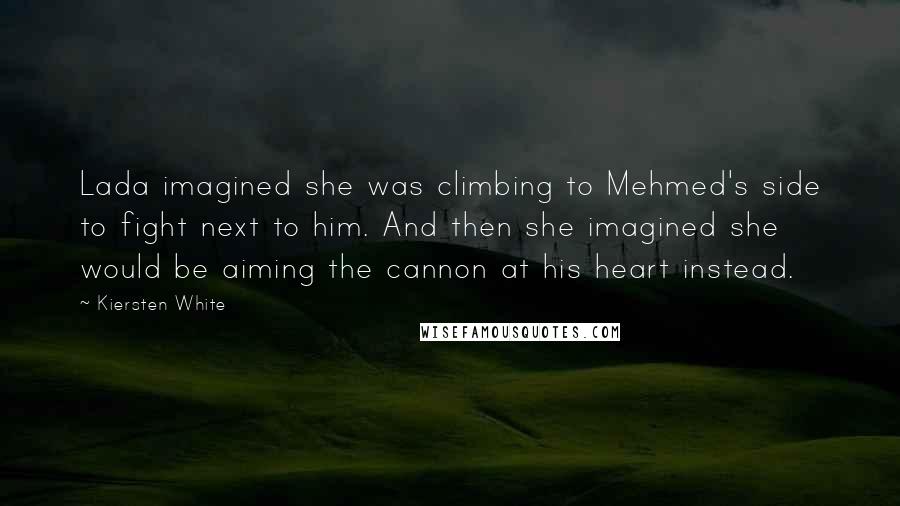 Kiersten White Quotes: Lada imagined she was climbing to Mehmed's side to fight next to him. And then she imagined she would be aiming the cannon at his heart instead.