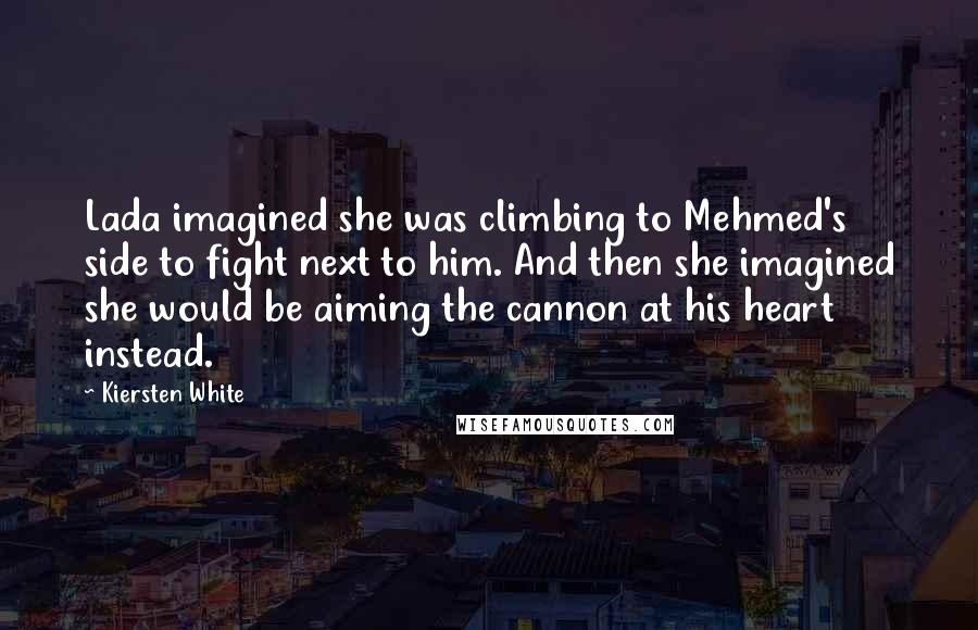 Kiersten White Quotes: Lada imagined she was climbing to Mehmed's side to fight next to him. And then she imagined she would be aiming the cannon at his heart instead.