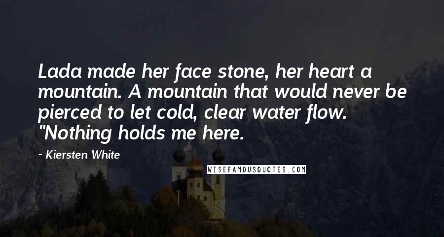 Kiersten White Quotes: Lada made her face stone, her heart a mountain. A mountain that would never be pierced to let cold, clear water flow. "Nothing holds me here.