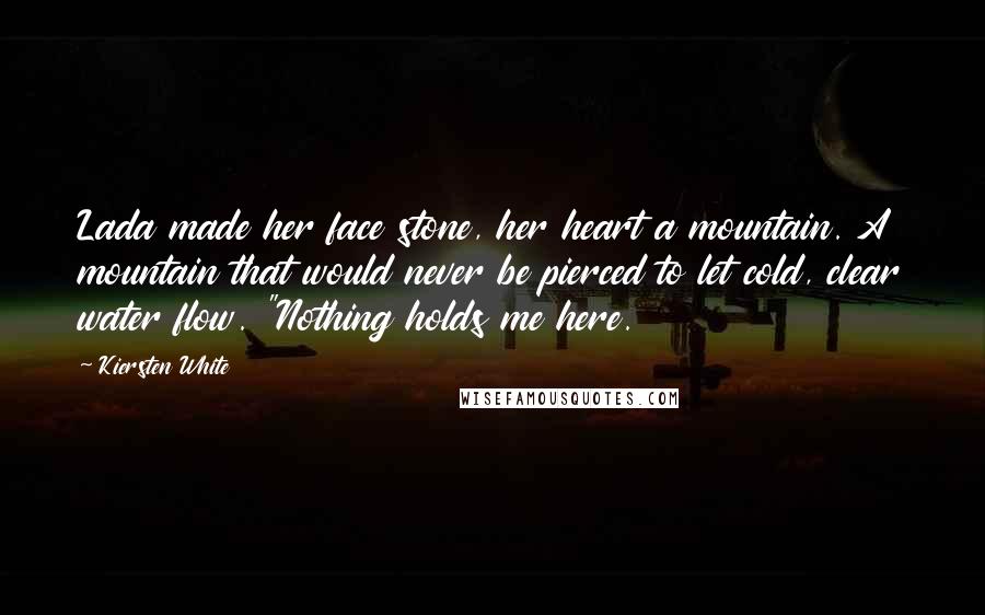 Kiersten White Quotes: Lada made her face stone, her heart a mountain. A mountain that would never be pierced to let cold, clear water flow. "Nothing holds me here.