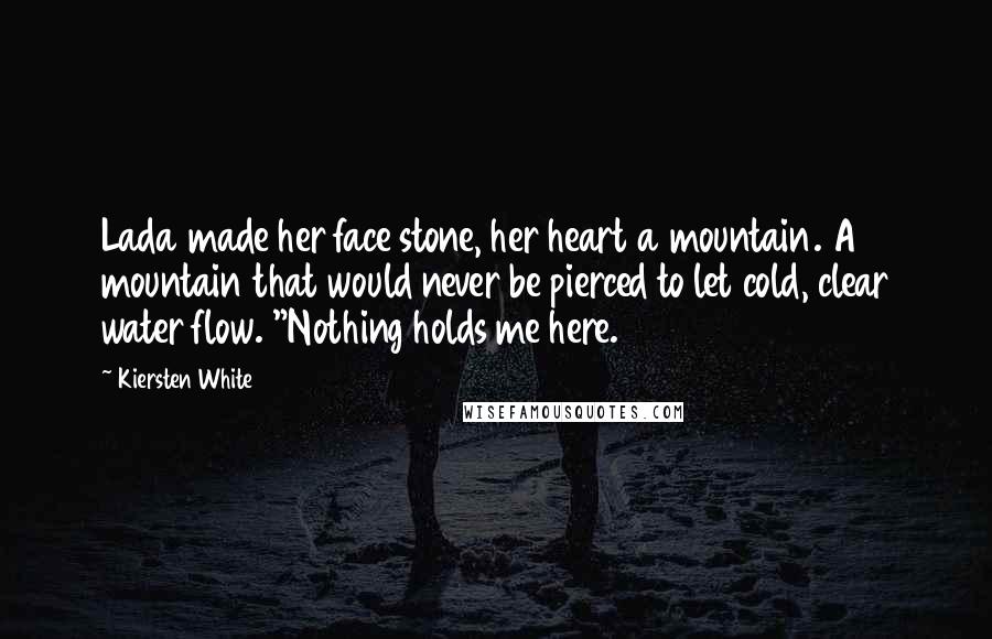 Kiersten White Quotes: Lada made her face stone, her heart a mountain. A mountain that would never be pierced to let cold, clear water flow. "Nothing holds me here.