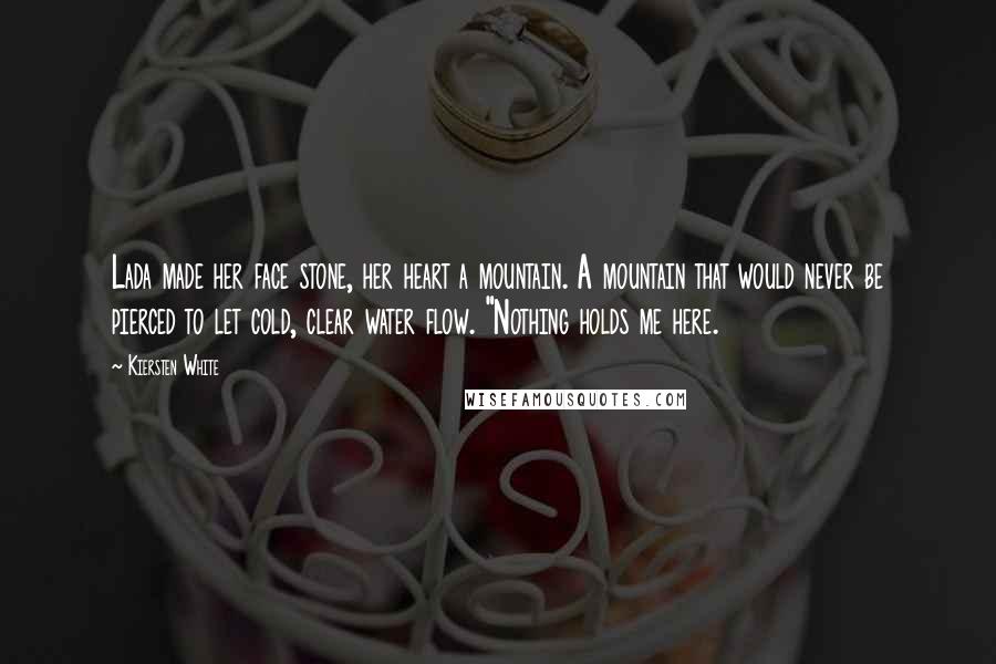 Kiersten White Quotes: Lada made her face stone, her heart a mountain. A mountain that would never be pierced to let cold, clear water flow. "Nothing holds me here.