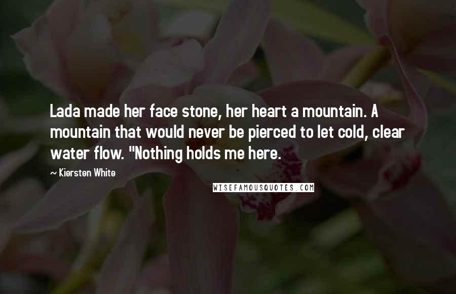 Kiersten White Quotes: Lada made her face stone, her heart a mountain. A mountain that would never be pierced to let cold, clear water flow. "Nothing holds me here.