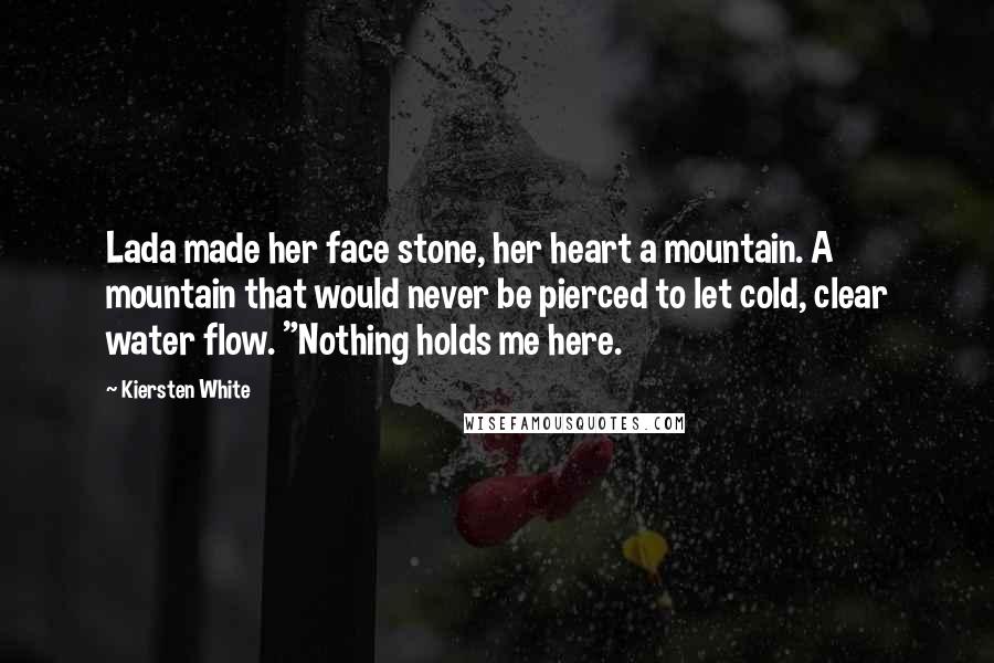 Kiersten White Quotes: Lada made her face stone, her heart a mountain. A mountain that would never be pierced to let cold, clear water flow. "Nothing holds me here.