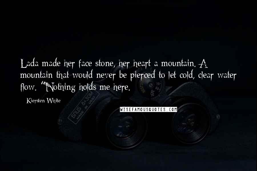 Kiersten White Quotes: Lada made her face stone, her heart a mountain. A mountain that would never be pierced to let cold, clear water flow. "Nothing holds me here.