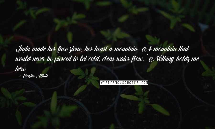 Kiersten White Quotes: Lada made her face stone, her heart a mountain. A mountain that would never be pierced to let cold, clear water flow. "Nothing holds me here.