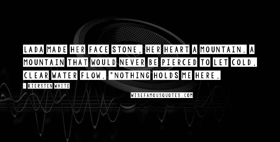 Kiersten White Quotes: Lada made her face stone, her heart a mountain. A mountain that would never be pierced to let cold, clear water flow. "Nothing holds me here.