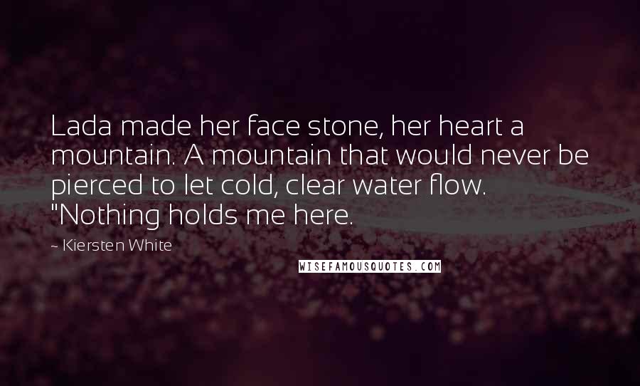 Kiersten White Quotes: Lada made her face stone, her heart a mountain. A mountain that would never be pierced to let cold, clear water flow. "Nothing holds me here.