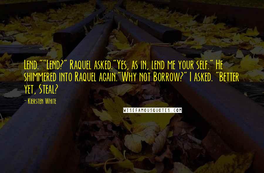 Kiersten White Quotes: Lend.""Lend?" Raquel asked."Yes, as in, lend me your self." He shimmered into Raquel again."Why not Borrow?" I asked. "Better yet, Steal?