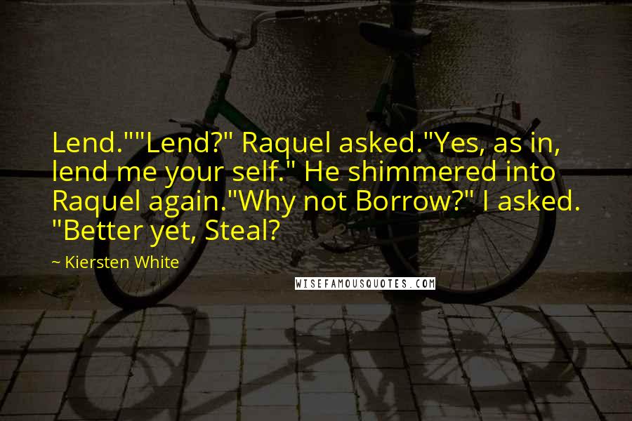 Kiersten White Quotes: Lend.""Lend?" Raquel asked."Yes, as in, lend me your self." He shimmered into Raquel again."Why not Borrow?" I asked. "Better yet, Steal?