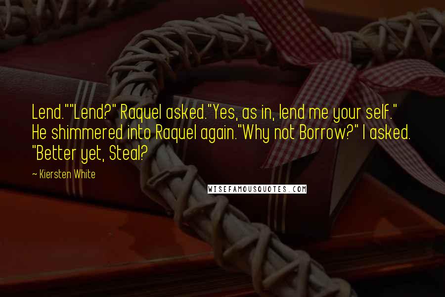 Kiersten White Quotes: Lend.""Lend?" Raquel asked."Yes, as in, lend me your self." He shimmered into Raquel again."Why not Borrow?" I asked. "Better yet, Steal?