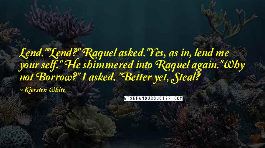 Kiersten White Quotes: Lend.""Lend?" Raquel asked."Yes, as in, lend me your self." He shimmered into Raquel again."Why not Borrow?" I asked. "Better yet, Steal?