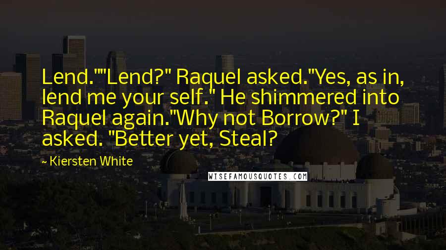 Kiersten White Quotes: Lend.""Lend?" Raquel asked."Yes, as in, lend me your self." He shimmered into Raquel again."Why not Borrow?" I asked. "Better yet, Steal?