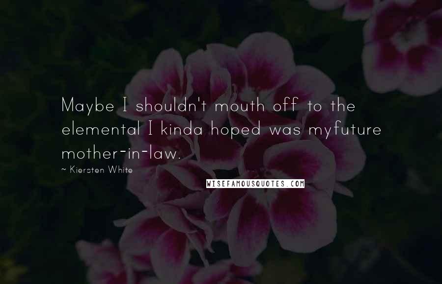 Kiersten White Quotes: Maybe I shouldn't mouth off to the elemental I kinda hoped was myfuture mother-in-law.
