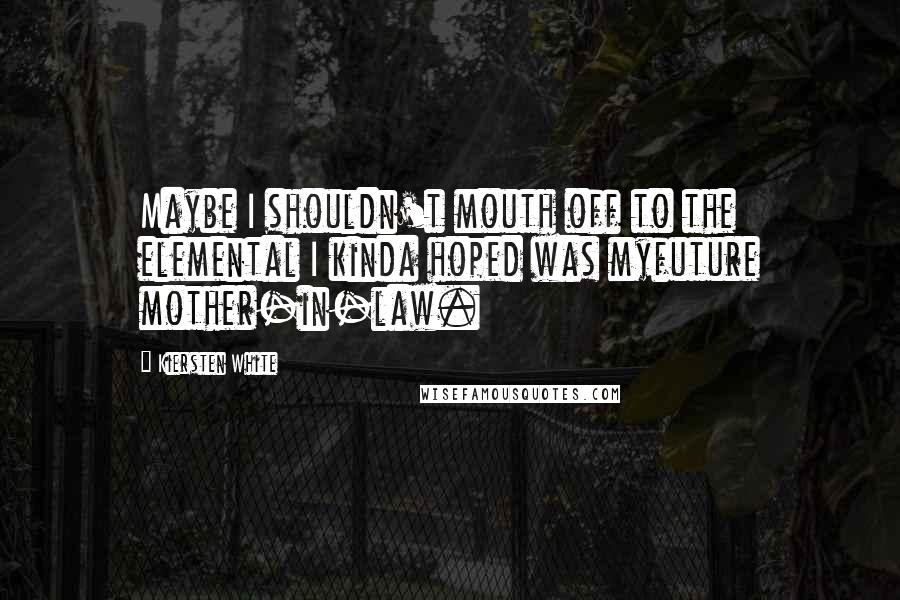 Kiersten White Quotes: Maybe I shouldn't mouth off to the elemental I kinda hoped was myfuture mother-in-law.