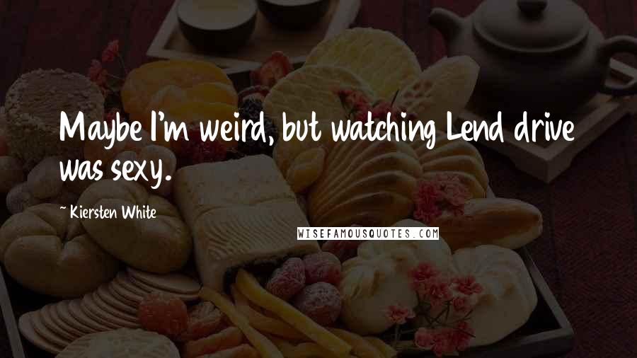 Kiersten White Quotes: Maybe I'm weird, but watching Lend drive was sexy.