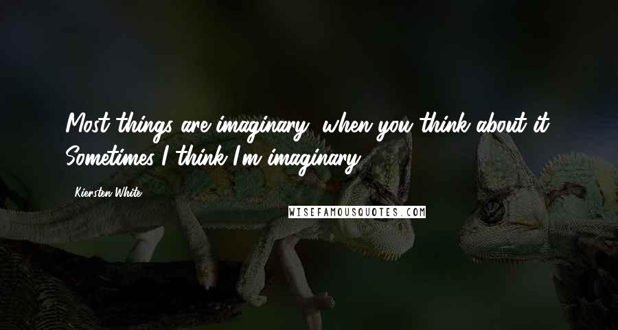 Kiersten White Quotes: Most things are imaginary, when you think about it. Sometimes I think I'm imaginary.