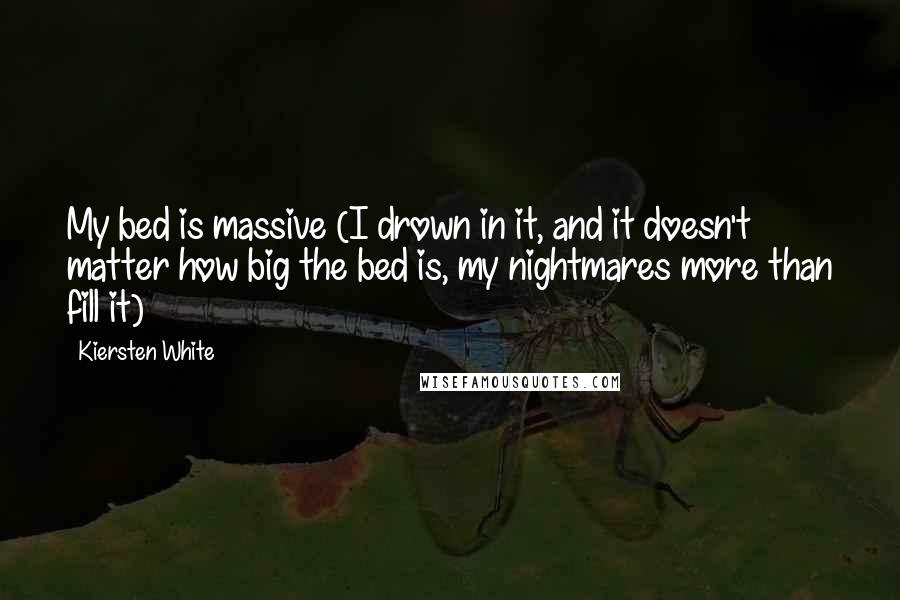 Kiersten White Quotes: My bed is massive (I drown in it, and it doesn't matter how big the bed is, my nightmares more than fill it)