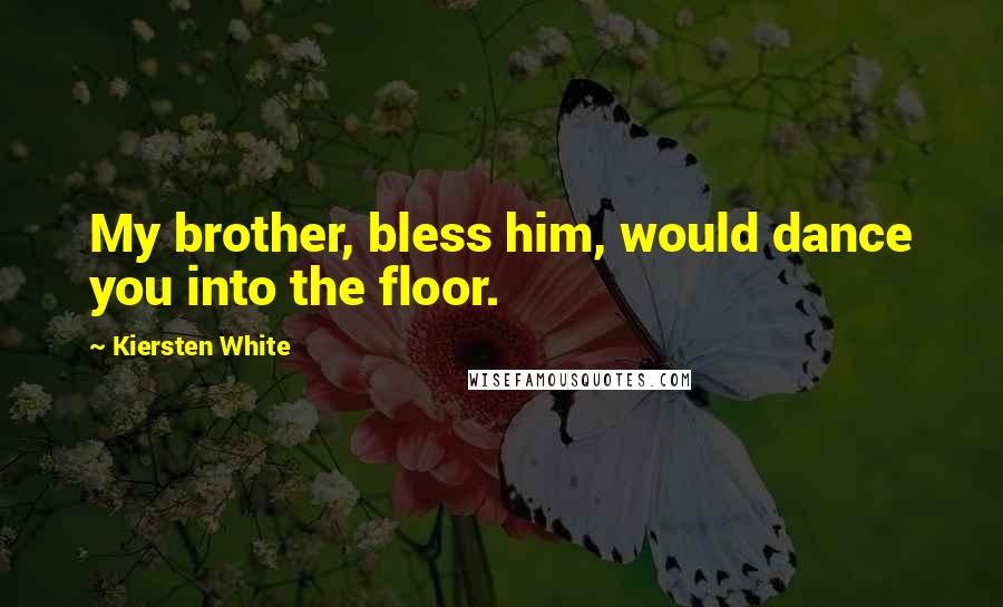Kiersten White Quotes: My brother, bless him, would dance you into the floor.