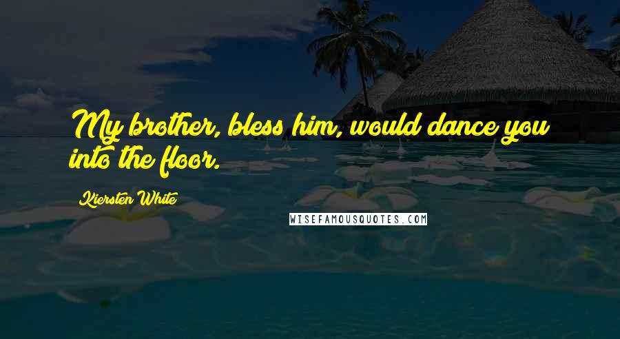 Kiersten White Quotes: My brother, bless him, would dance you into the floor.