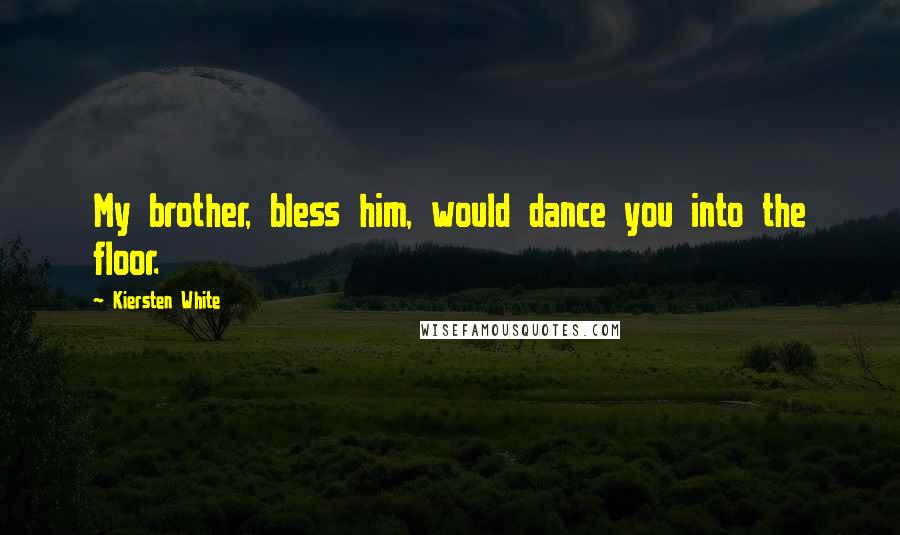Kiersten White Quotes: My brother, bless him, would dance you into the floor.
