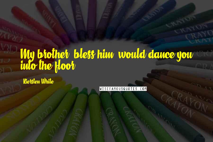Kiersten White Quotes: My brother, bless him, would dance you into the floor.