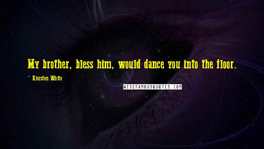 Kiersten White Quotes: My brother, bless him, would dance you into the floor.