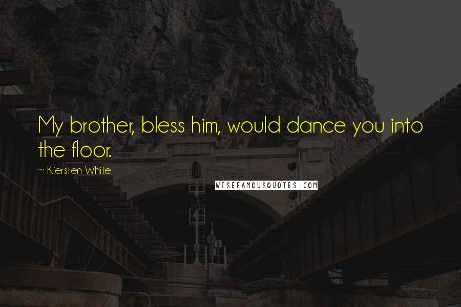Kiersten White Quotes: My brother, bless him, would dance you into the floor.