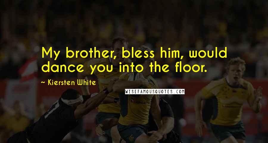 Kiersten White Quotes: My brother, bless him, would dance you into the floor.