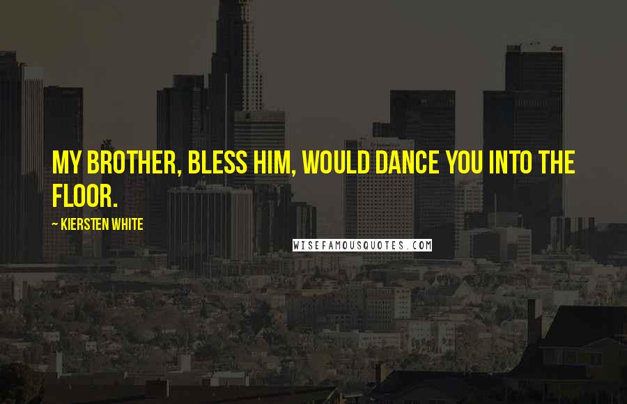 Kiersten White Quotes: My brother, bless him, would dance you into the floor.