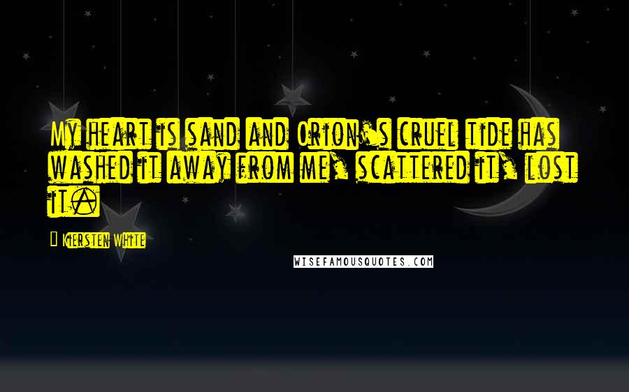 Kiersten White Quotes: My heart is sand and Orion's cruel tide has washed it away from me, scattered it, lost it.