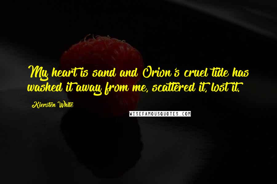 Kiersten White Quotes: My heart is sand and Orion's cruel tide has washed it away from me, scattered it, lost it.