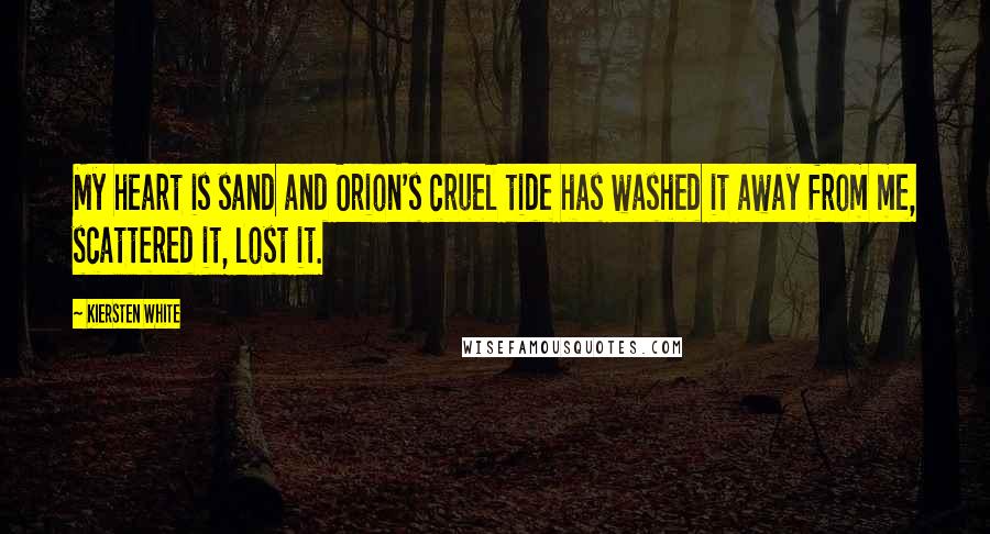 Kiersten White Quotes: My heart is sand and Orion's cruel tide has washed it away from me, scattered it, lost it.