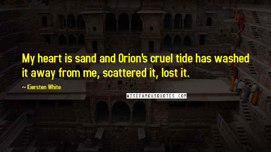 Kiersten White Quotes: My heart is sand and Orion's cruel tide has washed it away from me, scattered it, lost it.