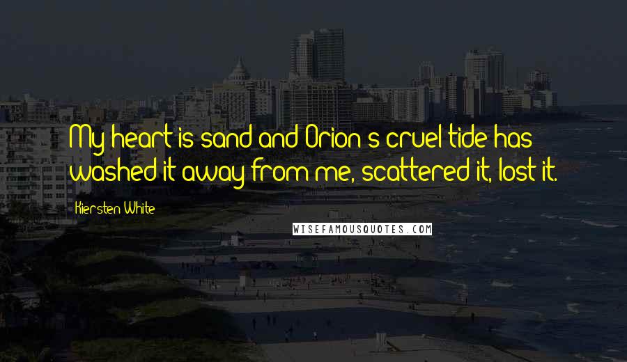 Kiersten White Quotes: My heart is sand and Orion's cruel tide has washed it away from me, scattered it, lost it.