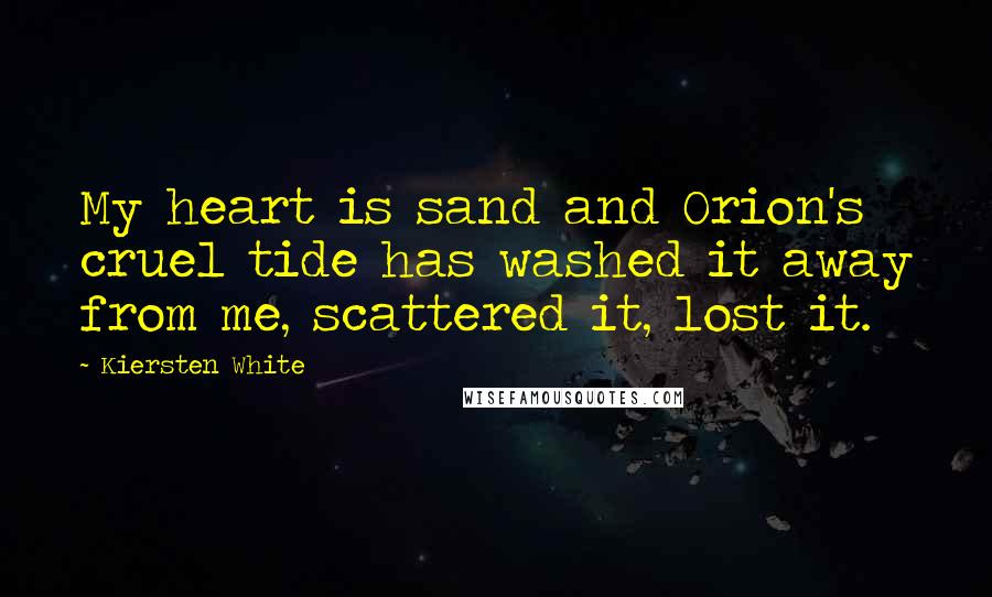 Kiersten White Quotes: My heart is sand and Orion's cruel tide has washed it away from me, scattered it, lost it.