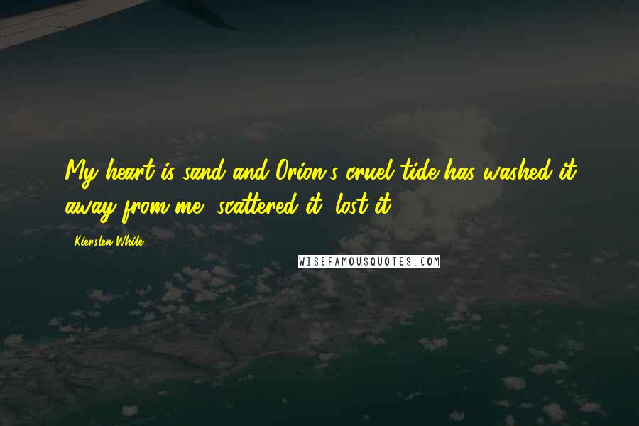 Kiersten White Quotes: My heart is sand and Orion's cruel tide has washed it away from me, scattered it, lost it.