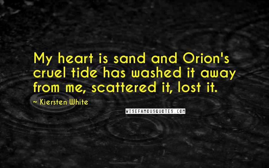 Kiersten White Quotes: My heart is sand and Orion's cruel tide has washed it away from me, scattered it, lost it.