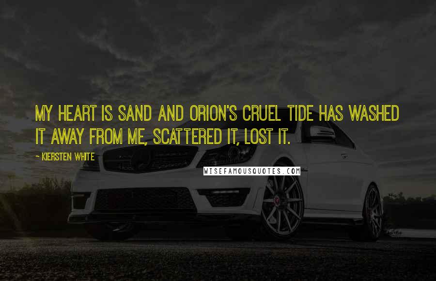 Kiersten White Quotes: My heart is sand and Orion's cruel tide has washed it away from me, scattered it, lost it.