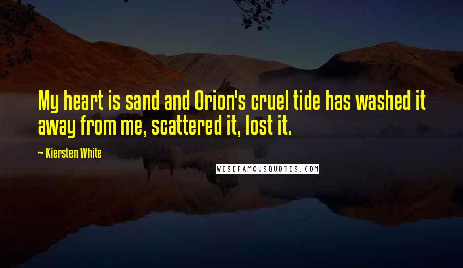 Kiersten White Quotes: My heart is sand and Orion's cruel tide has washed it away from me, scattered it, lost it.