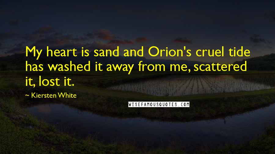 Kiersten White Quotes: My heart is sand and Orion's cruel tide has washed it away from me, scattered it, lost it.