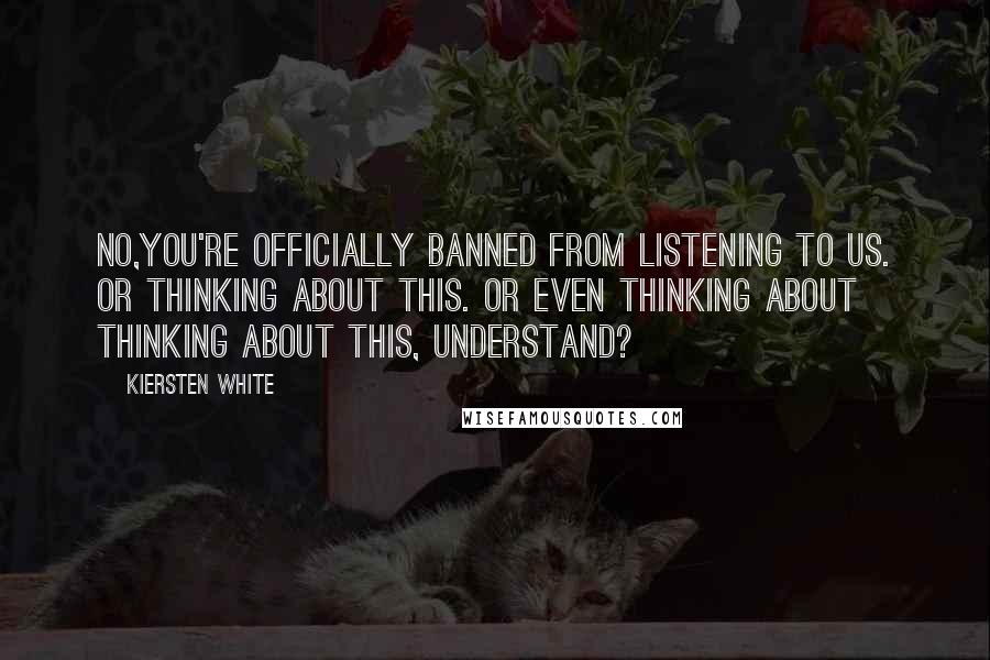 Kiersten White Quotes: No,you're officially banned from listening to us. Or thinking about this. Or even thinking about thinking about this, understand?