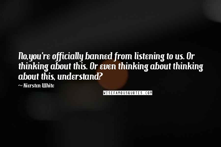 Kiersten White Quotes: No,you're officially banned from listening to us. Or thinking about this. Or even thinking about thinking about this, understand?